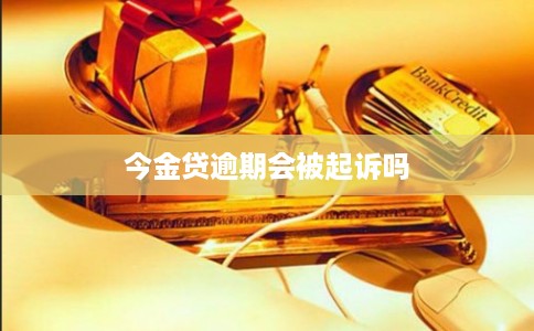 今金贷逾期会被起诉吗 今金贷逾期会被起诉吗