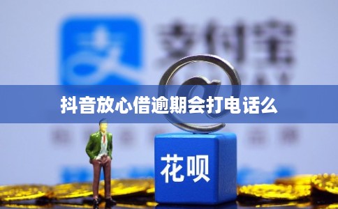 抖音放心借逾期会打电话么 抖音放心借逾期会打电话么