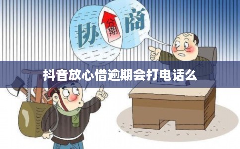 抖音放心借逾期会打电话么 抖音放心借逾期会打电话么