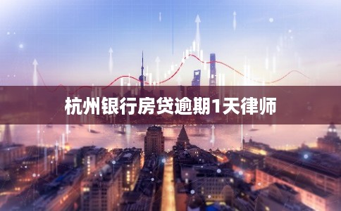 杭州银行房贷逾期1天律师 杭州银行房贷逾期1天律师