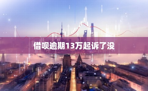 借呗逾期13万起诉了没