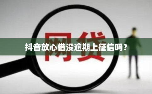 抖音放心借没逾期上征信吗? 抖音放心借没逾期上征信吗?