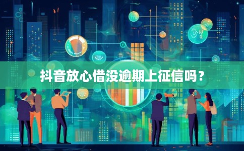 抖音放心借没逾期上征信吗?