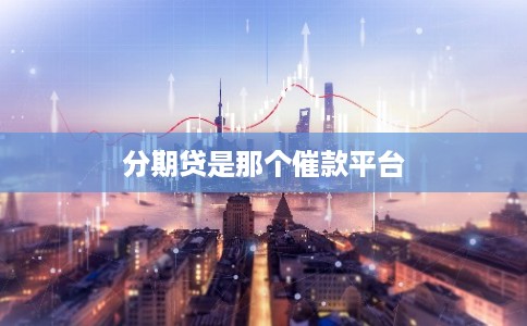 分期贷是那个催款平台 分期贷是那个催款平台