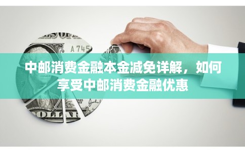 中邮消费金融本金减免详解,如何享受中邮消费金融优惠