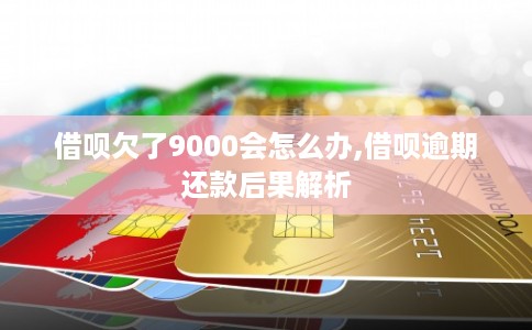 借呗欠了9000会怎么办,借呗逾期还款后果解析 借呗欠了9000会怎么办,借呗逾期还款后果解析