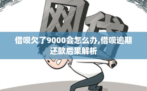 借呗欠了9000会怎么办,借呗逾期还款后果解析