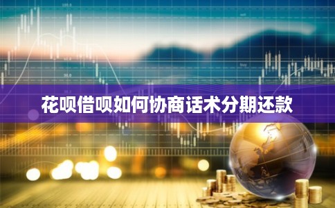花呗借呗如何协商话术分期还款