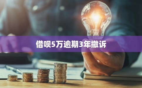 借呗5万逾期3年撤诉 借呗5万逾期3年撤诉