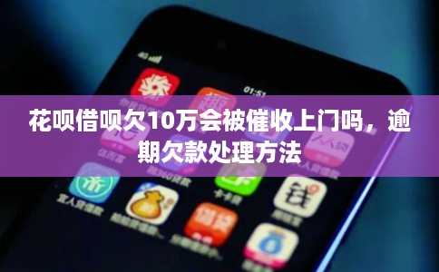 花呗借呗欠10万会被催收上门吗,逾期欠款处理方法 花呗借呗欠10万会被催收上门吗,逾期欠款处理方法
