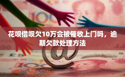 花呗借呗欠10万会被催收上门吗,逾期欠款处理方法 花呗借呗欠10万会被催收上门吗,逾期欠款处理方法