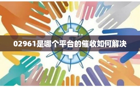 02961是哪个平台的催收如何解决