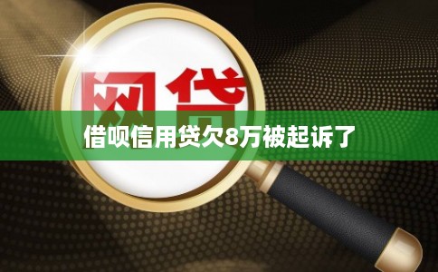 借呗信用贷欠8万被起诉了 借呗信用贷欠8万被起诉了