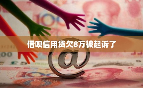 借呗信用贷欠8万被起诉了 借呗信用贷欠8万被起诉了