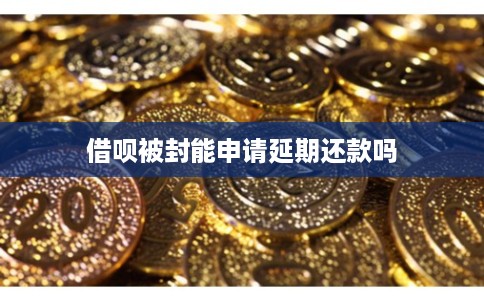 借呗被封能申请延期还款吗