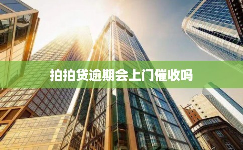 拍拍贷逾期会上门催收吗