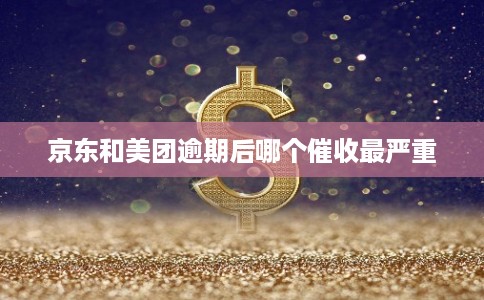 京东和美团逾期后哪个催收最严重 京东和美团逾期后哪个催收最严重