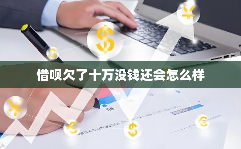 借呗欠了十万没钱还会怎么样 借呗欠了十万没钱还会怎么样