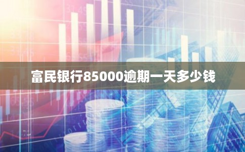 富民银行85000逾期一天多少钱