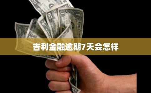 吉利金融逾期7天会怎样 吉利金融逾期7天会怎样