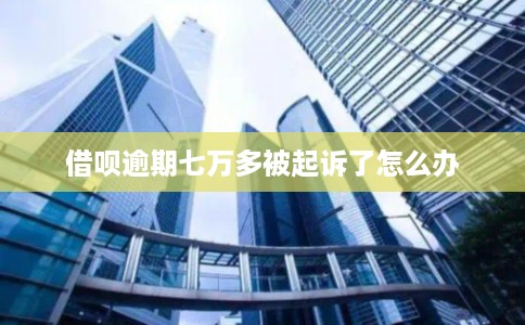 借呗逾期七万多被起诉了怎么办