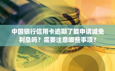中国银行信用卡逾期了能申请减免利息吗?需要注意哪些事项? 中国银行信用卡逾期了能申请减免利息吗?需要注意哪些事项?