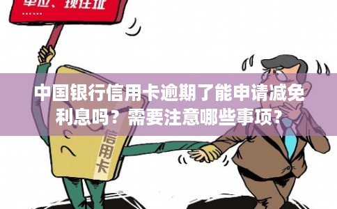 中国银行信用卡逾期了能申请减免利息吗?需要注意哪些事项? 中国银行信用卡逾期了能申请减免利息吗?需要注意哪些事项?