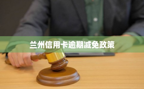 兰州信用卡逾期减免政策