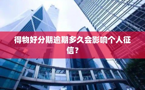 得物好分期逾期多久会影响个人征信？