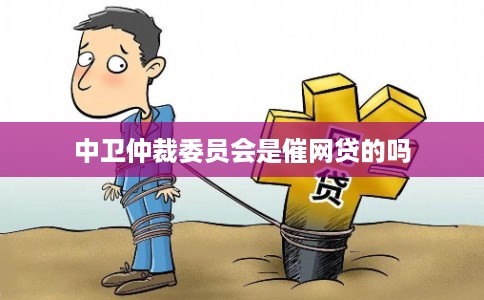 中卫仲裁委员会是催网贷的吗