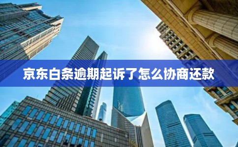 京东白条逾期起诉了怎么协商还款 京东白条逾期起诉了怎么协商还款