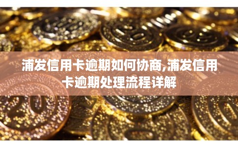 浦发信用卡逾期如何协商,浦发信用卡逾期处理流程详解 浦发信用卡逾期如何协商,浦发信用卡逾期处理流程详解