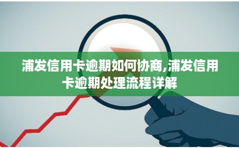 浦发信用卡逾期如何协商,浦发信用卡逾期处理流程详解 浦发信用卡逾期如何协商,浦发信用卡逾期处理流程详解