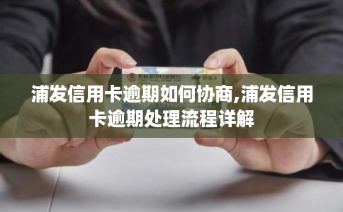 浦发信用卡逾期如何协商,浦发信用卡逾期处理流程详解 浦发信用卡逾期如何协商,浦发信用卡逾期处理流程详解