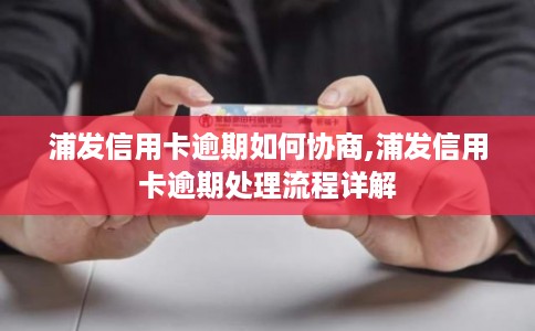 浦发信用卡逾期如何协商,浦发信用卡逾期处理流程详解 浦发信用卡逾期如何协商,浦发信用卡逾期处理流程详解