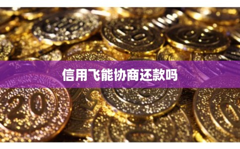 信用飞能协商还款吗 信用飞能协商还款吗