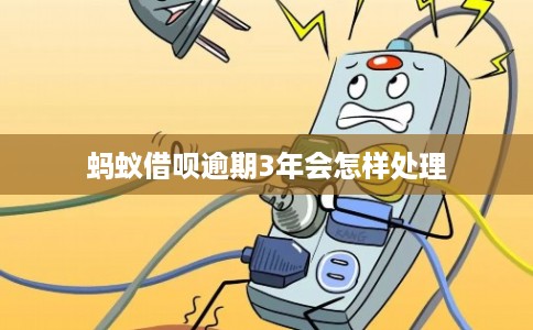 蚂蚁借呗逾期3年会怎样处理