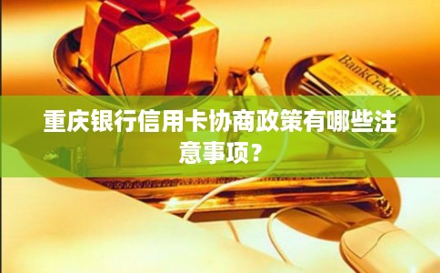 重庆银行信用卡协商政策有哪些注意事项？