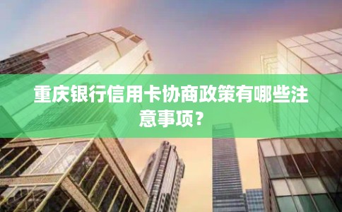 重庆银行信用卡协商政策有哪些注意事项？