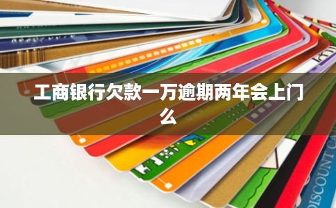 工商银行欠款一万逾期两年会上门么