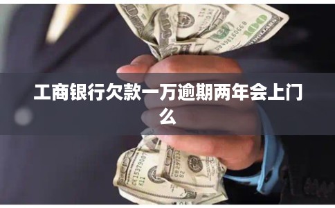 工商银行欠款一万逾期两年会上门么