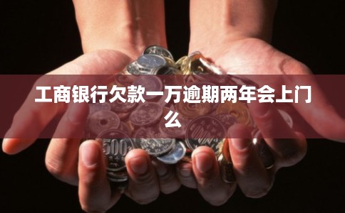 工商银行欠款一万逾期两年会上门么