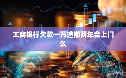 工商银行欠款一万逾期两年会上门么