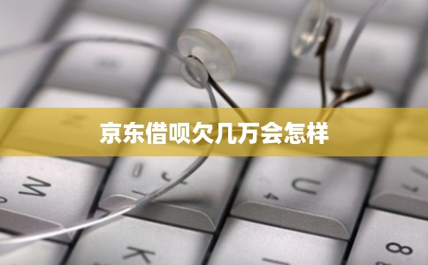 京东借呗欠几万会怎样