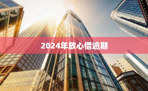 2024年放心借逾期