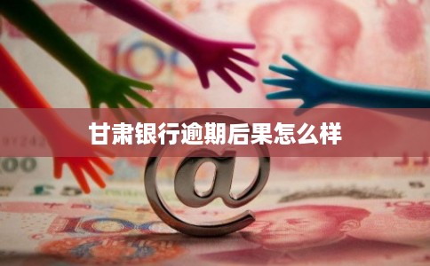 甘肃银行逾期后果怎么样