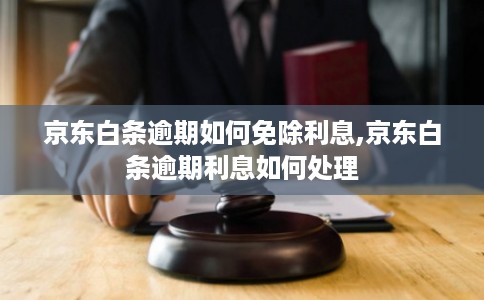 京东白条逾期如何免除利息,京东白条逾期利息如何处理 京东白条逾期如何免除利息,京东白条逾期利息如何处理
