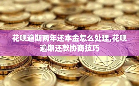 花呗逾期两年还本金怎么处理,花呗逾期还款协商技巧