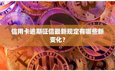 信用卡逾期征信最新规定有哪些新变化？