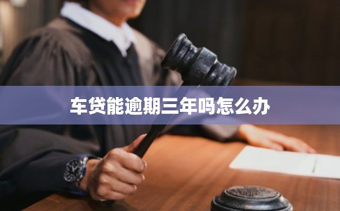 车贷能逾期三年吗怎么办